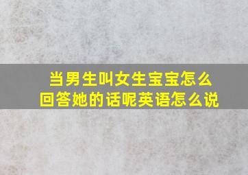 当男生叫女生宝宝怎么回答她的话呢英语怎么说