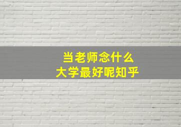 当老师念什么大学最好呢知乎