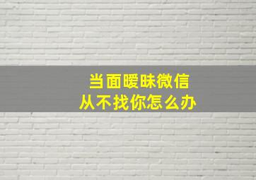 当面暧昧微信从不找你怎么办