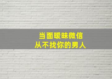 当面暧昧微信从不找你的男人