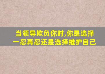 当领导欺负你时,你是选择一忍再忍还是选择维护自己