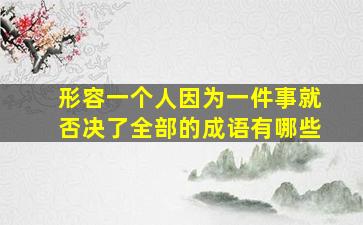 形容一个人因为一件事就否决了全部的成语有哪些