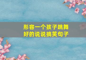 形容一个孩子跳舞好的说说搞笑句子