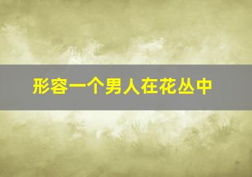 形容一个男人在花丛中