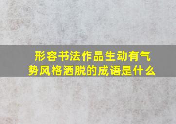 形容书法作品生动有气势风格洒脱的成语是什么