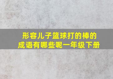 形容儿子篮球打的棒的成语有哪些呢一年级下册