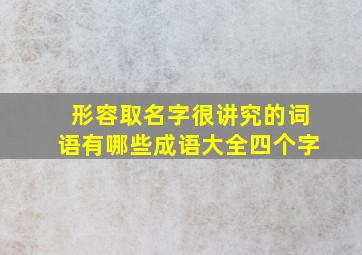 形容取名字很讲究的词语有哪些成语大全四个字