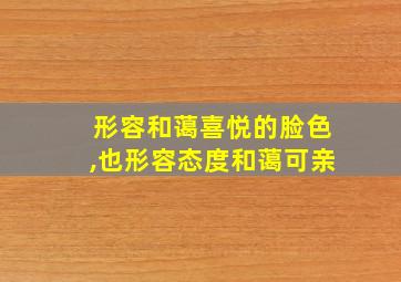 形容和蔼喜悦的脸色,也形容态度和蔼可亲