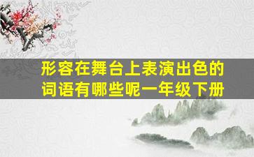 形容在舞台上表演出色的词语有哪些呢一年级下册