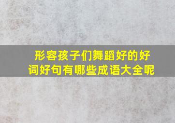 形容孩子们舞蹈好的好词好句有哪些成语大全呢