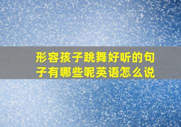 形容孩子跳舞好听的句子有哪些呢英语怎么说