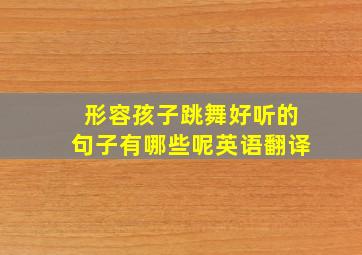 形容孩子跳舞好听的句子有哪些呢英语翻译