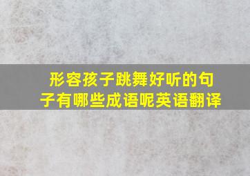 形容孩子跳舞好听的句子有哪些成语呢英语翻译