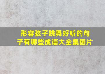 形容孩子跳舞好听的句子有哪些成语大全集图片