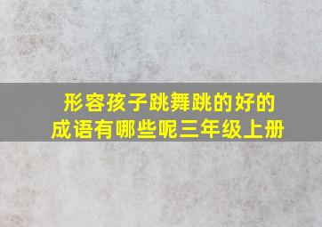 形容孩子跳舞跳的好的成语有哪些呢三年级上册