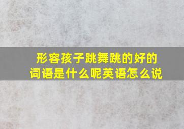 形容孩子跳舞跳的好的词语是什么呢英语怎么说