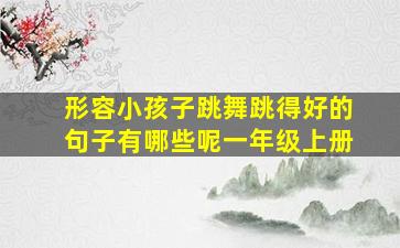 形容小孩子跳舞跳得好的句子有哪些呢一年级上册