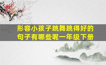 形容小孩子跳舞跳得好的句子有哪些呢一年级下册