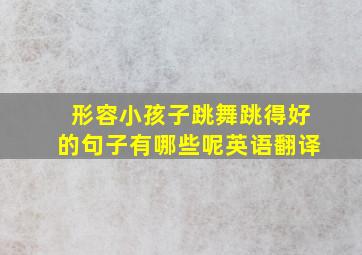 形容小孩子跳舞跳得好的句子有哪些呢英语翻译