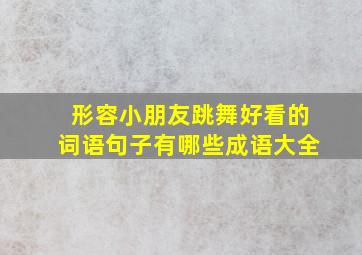 形容小朋友跳舞好看的词语句子有哪些成语大全