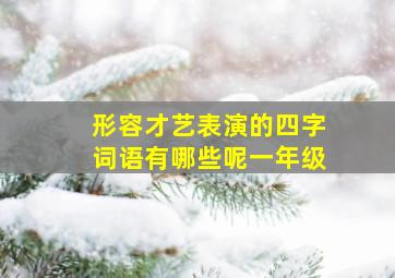 形容才艺表演的四字词语有哪些呢一年级