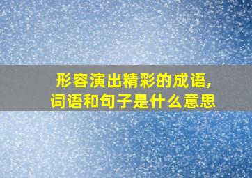 形容演出精彩的成语,词语和句子是什么意思