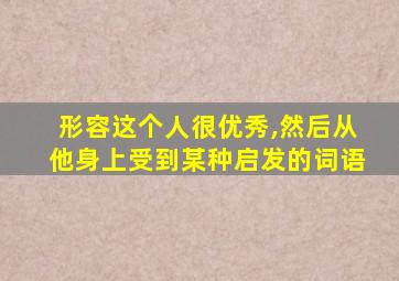 形容这个人很优秀,然后从他身上受到某种启发的词语