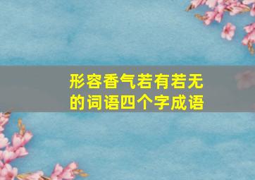 形容香气若有若无的词语四个字成语