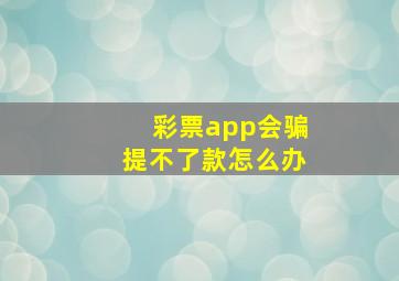 彩票app会骗提不了款怎么办