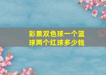 彩票双色球一个篮球两个红球多少钱