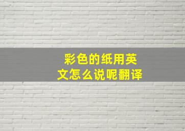 彩色的纸用英文怎么说呢翻译