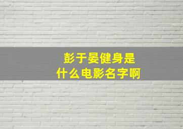 彭于晏健身是什么电影名字啊