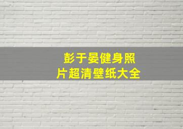 彭于晏健身照片超清壁纸大全