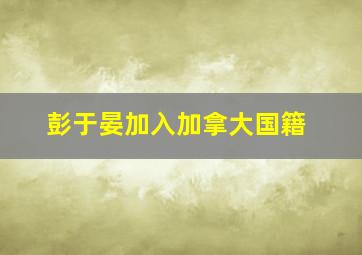 彭于晏加入加拿大国籍