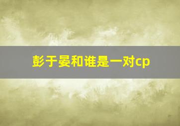 彭于晏和谁是一对cp