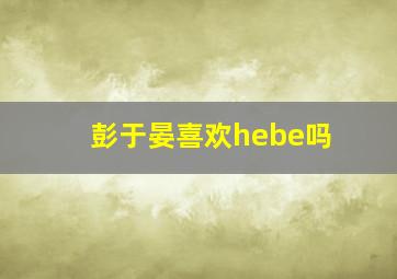 彭于晏喜欢hebe吗