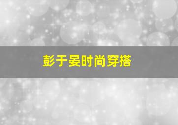 彭于晏时尚穿搭