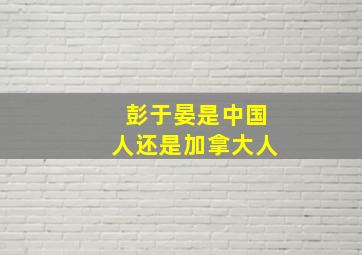 彭于晏是中国人还是加拿大人