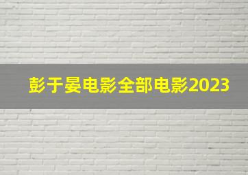 彭于晏电影全部电影2023