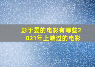 彭于晏的电影有哪些2021年上映过的电影