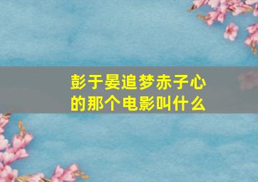 彭于晏追梦赤子心的那个电影叫什么