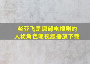 彭亚飞是哪部电视剧的人物角色呢视频播放下载