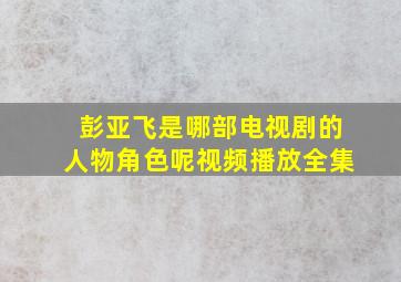 彭亚飞是哪部电视剧的人物角色呢视频播放全集