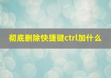 彻底删除快捷键ctrl加什么