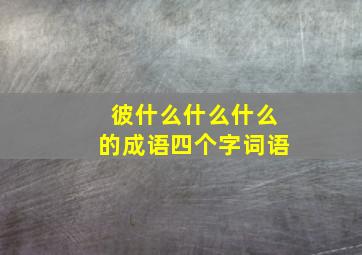 彼什么什么什么的成语四个字词语