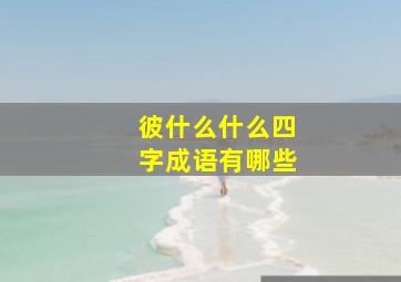 彼什么什么四字成语有哪些