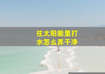 往太阳能里打水怎么弄干净