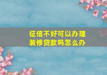 征信不好可以办理装修贷款吗怎么办