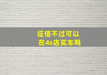 征信不过可以在4s店买车吗