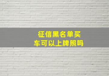 征信黑名单买车可以上牌照吗